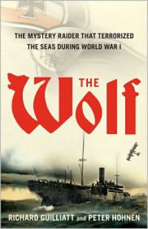 The Wolf: The True Story of an Epic Voyage of Destruction in WW1 - Richard Guilliatt, Peter Hohnen