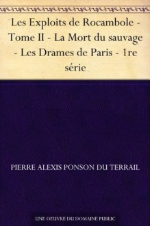 Les Exploits de Rocambole - Tome II - La Mort du sauvage - Les Drames de Paris - 1re série (French Edition) - Pierre Alexis Ponson du Terrail