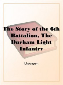 The Story of the 6th Battalion, The Durham Light InfantryFrance, April 1915-November 1918 - N/A