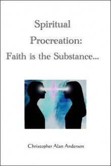 Spiritual Procreation: Faith Is the Substance - Christopher Alan Anderson