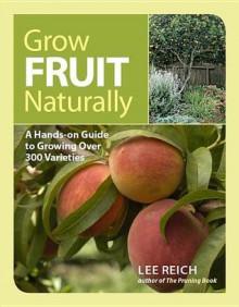 Grow Fruit Naturally: A Hands-On Guide to Luscious, Homegrown Fruit - Lee Reich