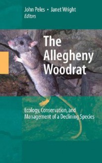 The Allegheny Woodrat: Ecology, Conservation, and Management of a Declining Species - John D. Peles, Janet Wright