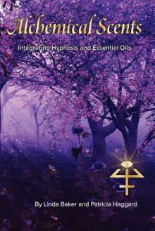 Alchemical Scents: Integrating Hypnosis and Essential Oils - Patricia Haggard, Linda Baker