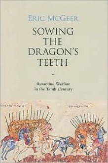 Sowing the Dragon's Teeth: Byzantine Warfare in the Tenth Century - Eric McGeer