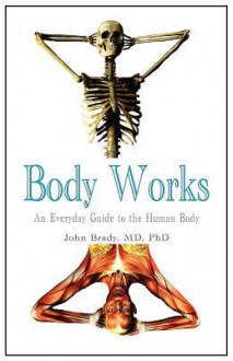 Body Works: An Everyday Guide to the Human Body - John Brady