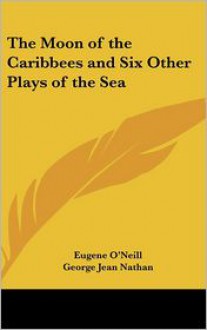 The Moon of the Caribbees, and Six Other Plays of the Sea - Eugene Gladstone O'Neill, George Jean Nathan (Introduction)