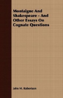 Montaigne and Shakespeare - And Other Essays on Cognate Questions - J.M. Robertson