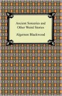 Ancient Sorceries And Other Weird Stories - Algernon Blackwood