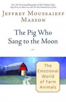 The Pig Who Sang to the Moon: The Emotional World of Farm Animals - Jeffrey Moussaieff Masson