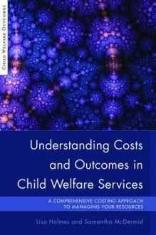 Understanding Costs and Outcomes in Child Welfare Services: A Comprehensive Costing Approach to Managing Your Resources - Samantha McDermid, Lisa Holmes, Harriet Ward