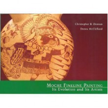 Moche Fineline Painting: Its Evolution and Its Artists - Christopher B. Donnan, Donna McClelland