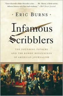 Infamous Scribblers: The Founding Fathers and the Rowdy Beginnings of American Journalism - Eric Burns