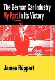 The German Car Industry: My Part in Its Victory - James Ruppert