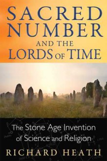 Sacred Number and the Lords of Time: The Stone Age Invention of Science and Religion - Richard Heath