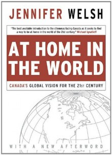 At Home in the World: Canada's Global Vision for the 21st Century - Jennifer Welsh