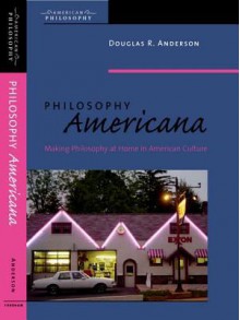 Philosophy Americana: Making Philosophy at Home in American Culture - Douglas Anderson