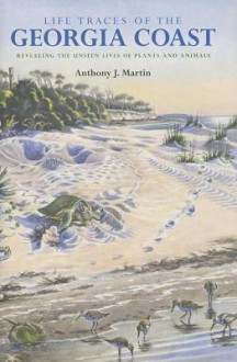 Life Traces of the Georgia Coast: Revealing the Unseen Lives of Plants and Animals - Anthony J Martin