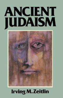 Ancient Judaism: Biblical Criticism from Max Weber to the Present - Irving M. Zeitlin