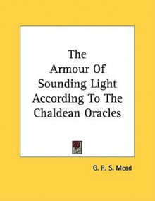 The Armour of Sounding Light According to the Chaldean Oracles - G.R.S. Mead