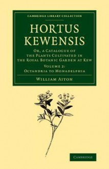 Hortus Kewensis: Or, a Catalogue of the Plants Cultivated in the Royal Botanic Garden at Kew - William Aiton