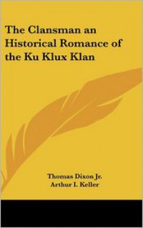 The Clansman An Historical Romance Of The Ku Klux Klan - Thomas Dixon Jr., Arthur I. Keller (Illustrator)