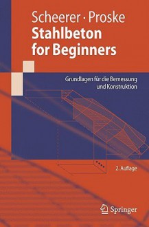 Stahlbeton for Beginners: Grundlagen Fur Die Bemessung Und Konstruktion - Silke Scheerer, Dirk Proske