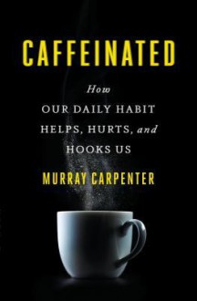 Caffeinated: How Our Daily Habit Helps, Hurts, and Hooks Us - Murray Carpenter