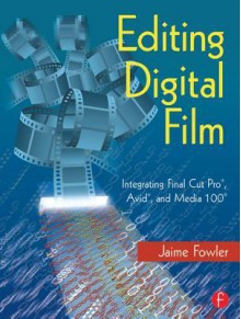 Editing Digital Film: Integrating Final Cut Pro, Avid, and Media 100 - Jaime Fowler