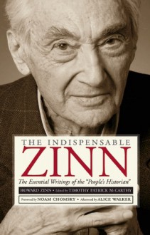 The Indispensable Zinn: The Essential Writings of the "People's Historian" - Howard Zinn, Timothy Patrick McCarthy, Alice Walker, Noam Chomsky