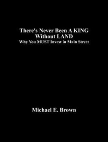 There's Never Been a King Without Land: Why You Must Invest in Main Street - Michael E. Brown