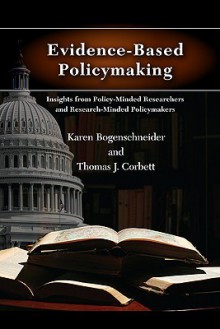 Evidence-Based Policymaking: Insights from Policy-Minded Researchers and Research-Minded Policymakers - Karen Bogenschneider, Thomas Corbett