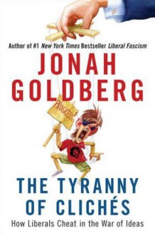 The Tyranny of Clichés: How Liberals Cheat in the War of Ideas - Jonah Goldberg