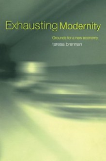 Exhausting Modernity: Grounds for a New Economy - Teresa Brennan