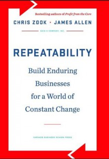 Repeatability: Build Enduring Businesses for a World of Constant Change - Chris Zook, James Allen