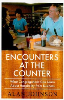 Encounters at the Counter: What Congregations Can Learn about Hospitality from Business - Alan Johnson