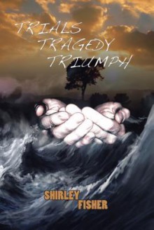 Trials, Tragedy, Triumphs - Shirley Fisher