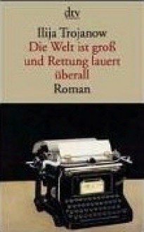 Die Welt Ist Groß Und Rettung Lauert überall - Ilija Trojanow