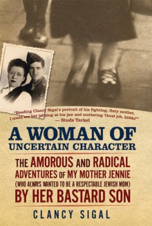 A Woman of Uncertain Character: The Amorous and Radical Adventures of My Mother Jennie (Who Always Wanted to Be a Respectable Jewish Mom) by H - Clancy Sigal