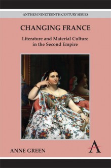 Changing France: Literature and Material Culture in the Second Empire - Anne Green