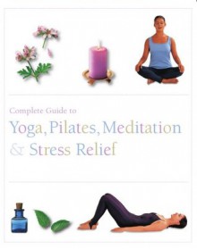 The Complete Guide to Pilates, Yoga, Meditation, & Stress Relief - Parragon Books