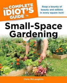 The Complete Idiot's Guide to Small-Space Gardening - Chris McLaughlin