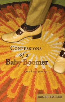 Confessions of a Baby Boomer: When I Was Your Age... - Roger Butler