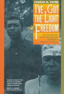 I've Got the Light Of Freedom: The Organizing Tradition & the Mississippi Freedom Struggle - Charles M. Payne