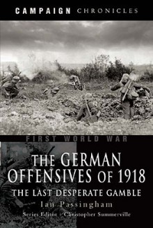 GERMAN OFFENSIVES OF 1918, THE: Campaign Chronicle Series - The Last Desperate Gamble (Campaign Chronicle Series) - Ian Passingham