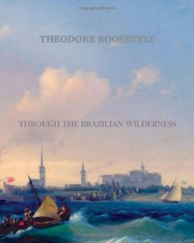 Through the Brazilian Wilderness - Theodore Roosevelt