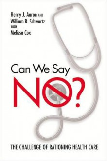 Can We Say No? The Challenge of Rationing Health Care - Henry J. Aaron, William B. Schwartz