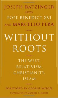 Without Roots: Europe, Relativism, Christianity, Islam - Pope Benedict XVI, Marcello Pera, George Weigel, Michael F. Moore