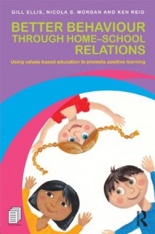 Better Behaviour through Home-School Relations: Using values-based education to promote positive learning - Gill Ellis, Nicola S. Morgan, Ken Reid