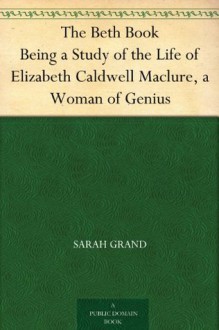 The Beth Book Being a Study of the Life of Elizabeth Caldwell Maclure, a Woman of Genius - Sarah Grand