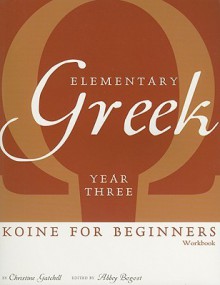 Elementary Greek: Year Three Workbook: Koine for Beginners - Christine Gatchell, Abbey Bogost